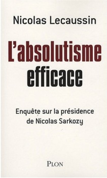 L�absolutisme efficace : Enqu�te sur la pr�sidence de Nicolas Sarkozy