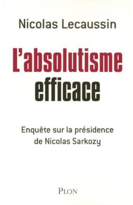 L'absolutisme efficace : Enqu�te sur la pr�sidence de Nicolas Sarkozy