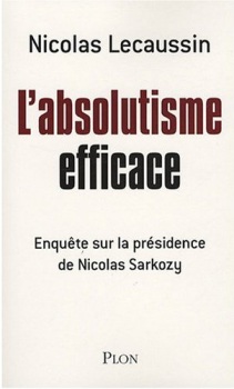 L’absolutisme efficace : Enquête sur la présidence de Nicolas Sarkozy